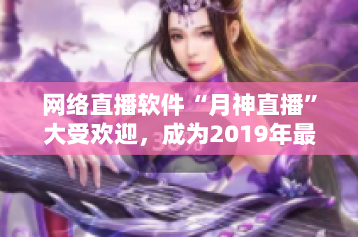 网络直播软件“月神直播”大受欢迎，成为2019年最新爆款！