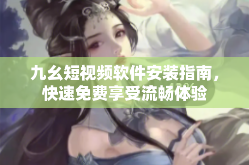 九幺短视频软件安装指南，快速免费享受流畅体验