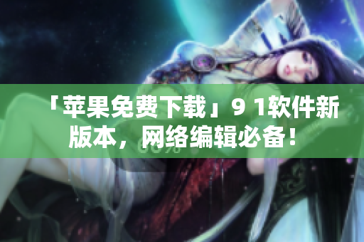 「苹果免费下载」9 1软件新版本，网络编辑必备！