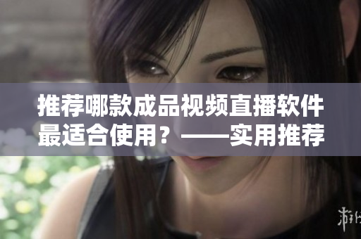 推荐哪款成品视频直播软件最适合使用？——实用推荐