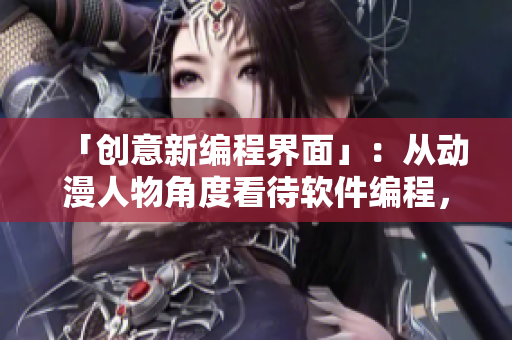 「创意新编程界面」：从动漫人物角度看待软件编程，全新的视觉体验！
