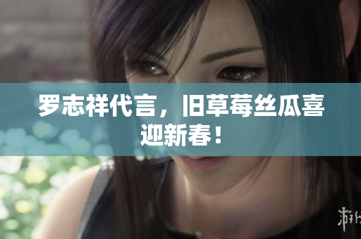罗志祥代言，旧草莓丝瓜喜迎新春！