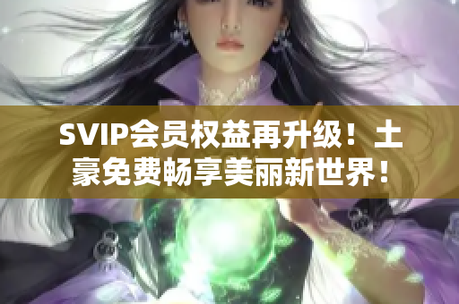 SVIP会员权益再升级！土豪免费畅享美丽新世界！