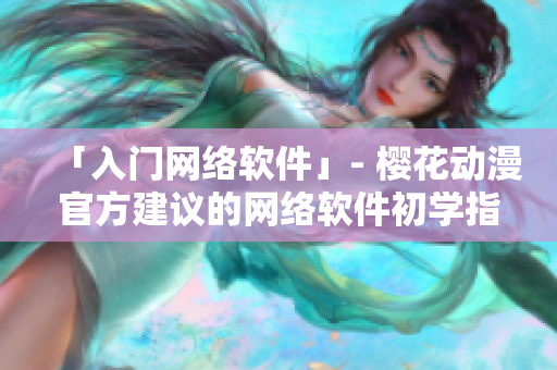 「入门网络软件」- 樱花动漫官方建议的网络软件初学指南