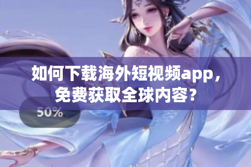 如何下载海外短视频app，免费获取全球内容？