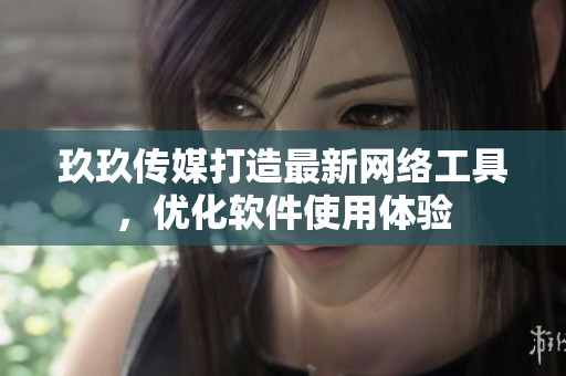 玖玖传媒打造最新网络工具，优化软件使用体验
