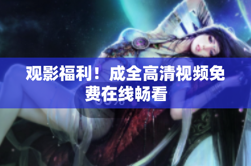 观影福利！成全高清视频免费在线畅看