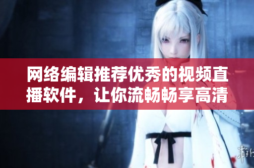 网络编辑推荐优秀的视频直播软件，让你流畅畅享高清直播！