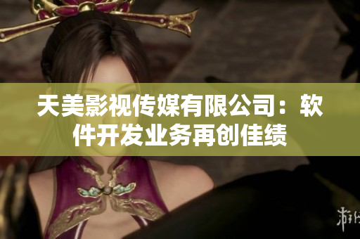 天美影视传媒有限公司：软件开发业务再创佳绩