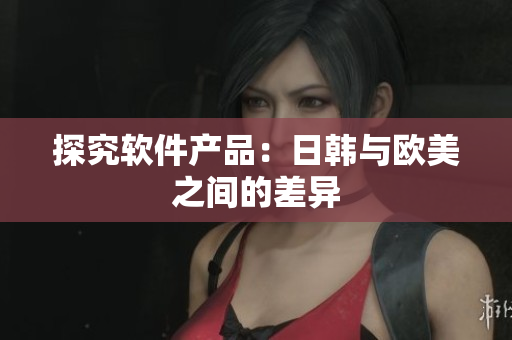 探究软件产品：日韩与欧美之间的差异