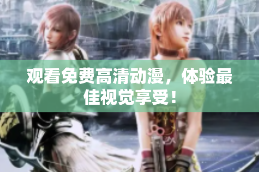 观看免费高清动漫，体验最佳视觉享受！