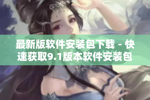 最新版软件安装包下载 - 快速获取9.1版本软件安装包