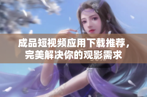 成品短视频应用下载推荐，完美解决你的观影需求