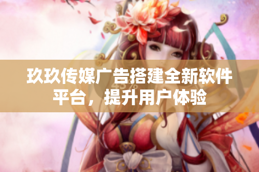 玖玖传媒广告搭建全新软件平台，提升用户体验