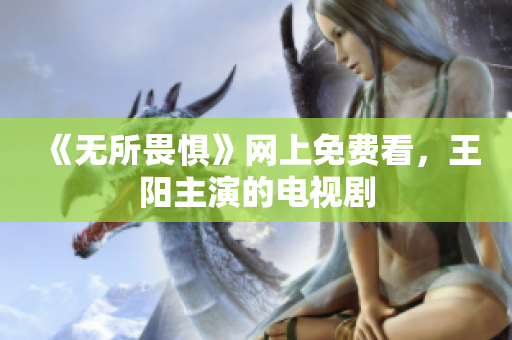 《无所畏惧》网上免费看，王阳主演的电视剧