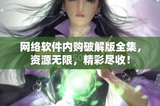 网络软件内购破解版全集，资源无限，精彩尽收！