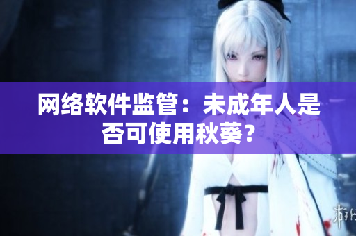 网络软件监管：未成年人是否可使用秋葵？
