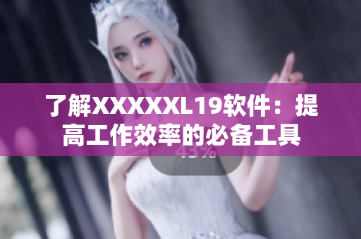 了解XXXXXL19软件：提高工作效率的必备工具
