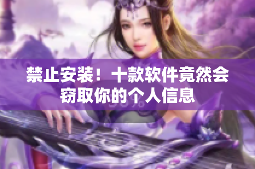 禁止安装！十款软件竟然会窃取你的个人信息