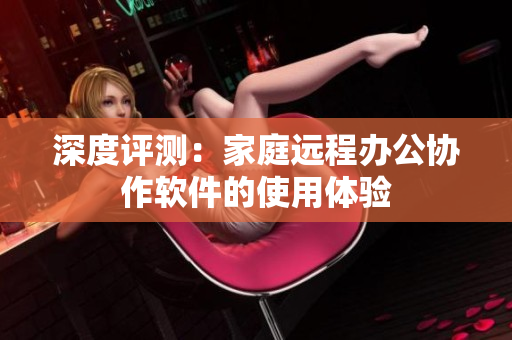 深度评测：家庭远程办公协作软件的使用体验