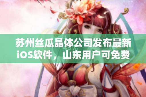 苏州丝瓜晶体公司发布最新iOS软件，山东用户可免费下载