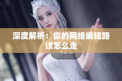深度解析：你的网络编辑路该怎么走