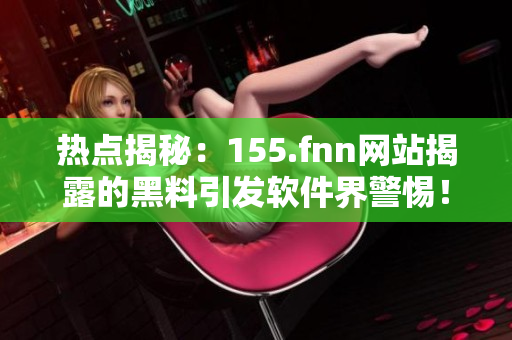 热点揭秘：155.fnn网站揭露的黑料引发软件界警惕！
