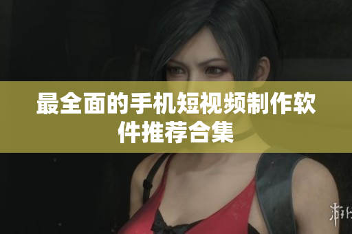 最全面的手机短视频制作软件推荐合集
