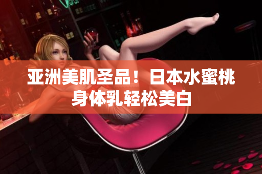 亚洲美肌圣品！日本水蜜桃身体乳轻松美白