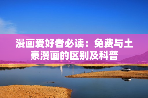 漫画爱好者必读：免费与土豪漫画的区别及科普