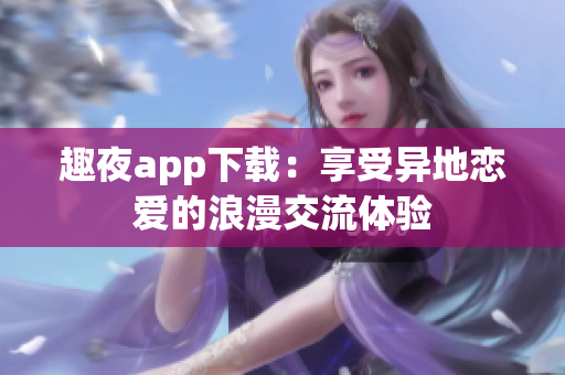 趣夜app下载：享受异地恋爱的浪漫交流体验