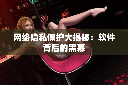 网络隐私保护大揭秘：软件背后的黑幕