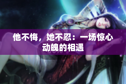 他不悔，她不忍：一场惊心动魄的相遇