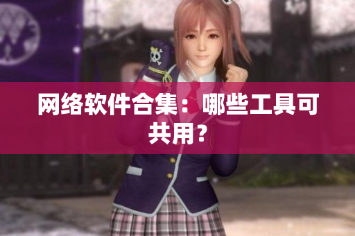 网络软件合集：哪些工具可共用？