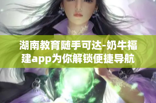 湖南教育随手可达-奶牛福建app为你解锁便捷导航