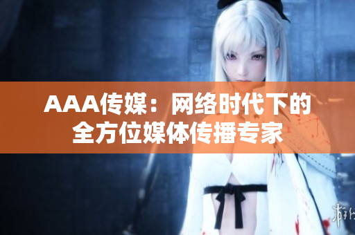 AAA传媒：网络时代下的全方位媒体传播专家