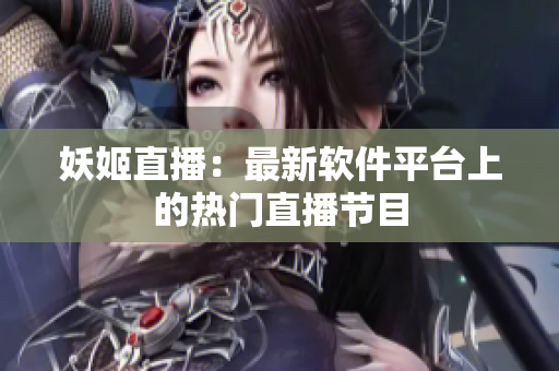 妖姬直播：最新软件平台上的热门直播节目