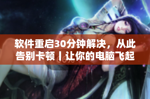 软件重启30分钟解决，从此告别卡顿丨让你的电脑飞起来！
