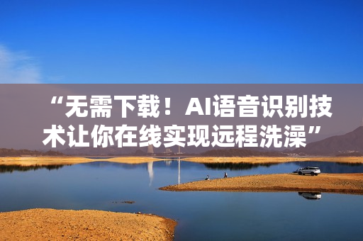 “无需下载！AI语音识别技术让你在线实现远程洗澡”