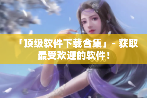 「顶级软件下载合集」- 获取最受欢迎的软件！