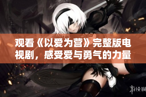 观看《以爱为营》完整版电视剧，感受爱与勇气的力量！
