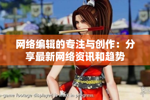 网络编辑的专注与创作：分享最新网络资讯和趋势