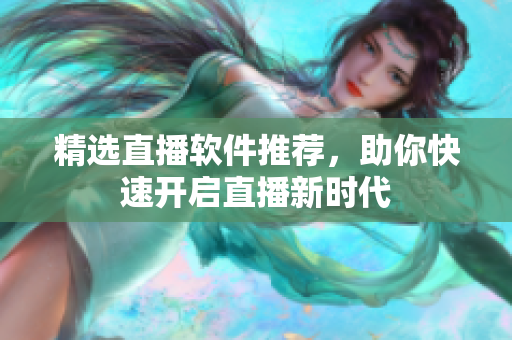 精选直播软件推荐，助你快速开启直播新时代