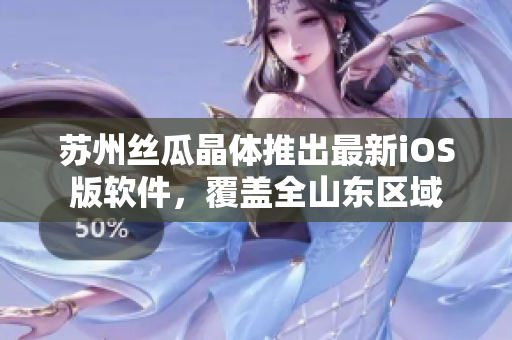 苏州丝瓜晶体推出最新iOS版软件，覆盖全山东区域