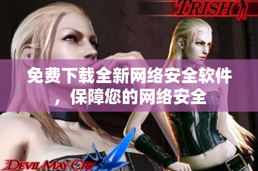 免费下载全新网络安全软件，保障您的网络安全
