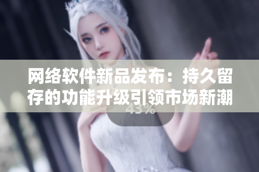 网络软件新品发布：持久留存的功能升级引领市场新潮流