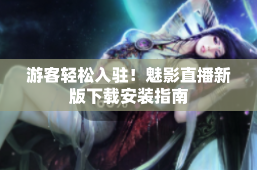 游客轻松入驻！魅影直播新版下载安装指南