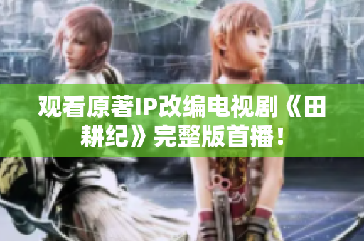 观看原著IP改编电视剧《田耕纪》完整版首播！