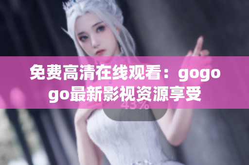 免费高清在线观看：gogogo最新影视资源享受