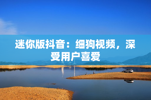 迷你版抖音：细狗视频，深受用户喜爱